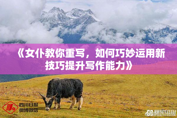 《女仆教你重写，如何巧妙运用新技巧提升写作能力》