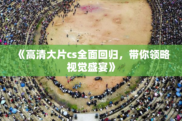 《高清大片cs全面回归，带你领略视觉盛宴》