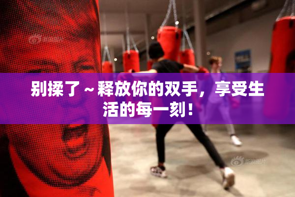 别揉了～释放你的双手，享受生活的每一刻！