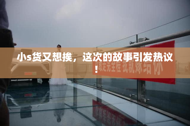 小s货又想挨，这次的故事引发热议！