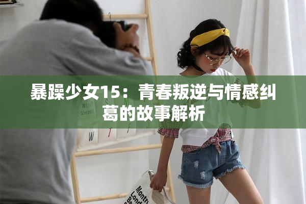 暴躁少女15：青春叛逆与情感纠葛的故事解析