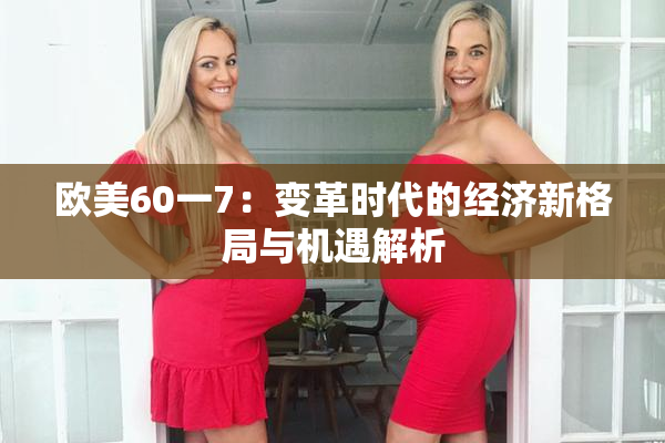 欧美60一7：变革时代的经济新格局与机遇解析