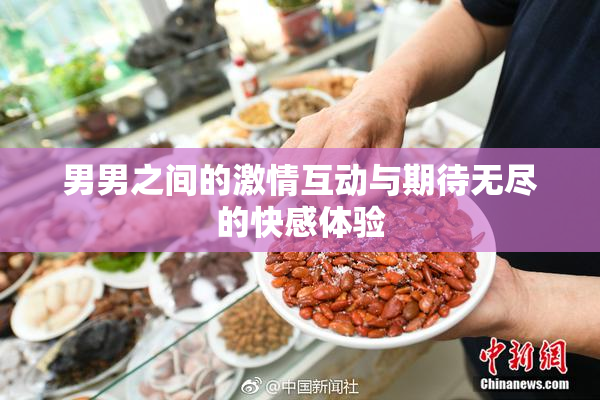 男男之间的激情互动与期待无尽的快感体验