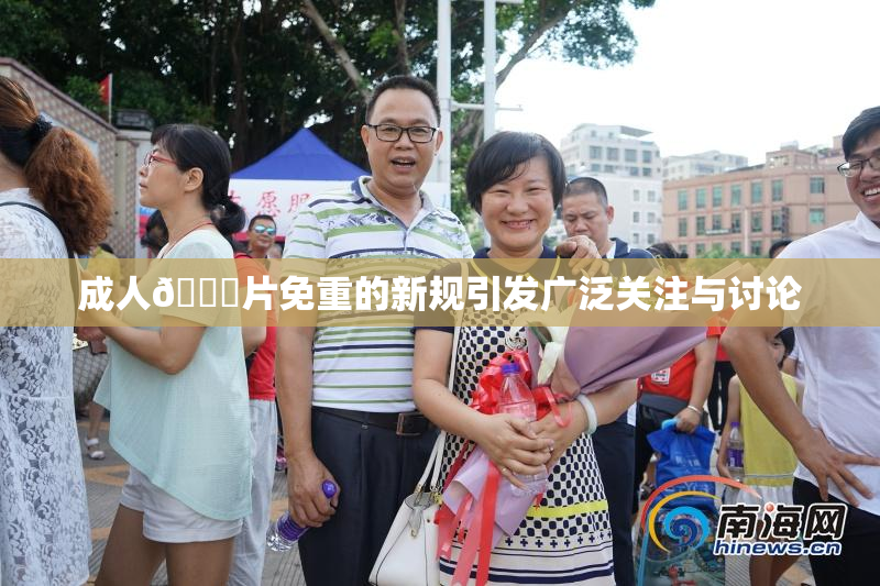 成人🔞片免重的新规引发广泛关注与讨论