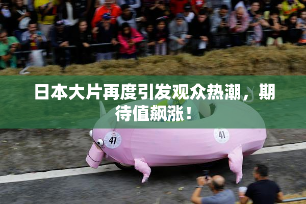 日本大片再度引发观众热潮，期待值飙涨！