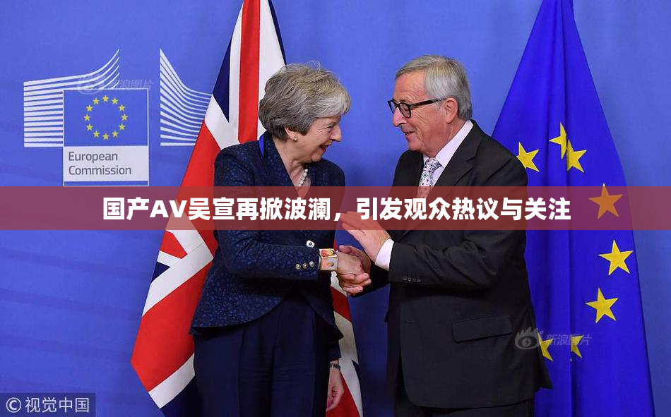 国产AV吴宣再掀波澜，引发观众热议与关注