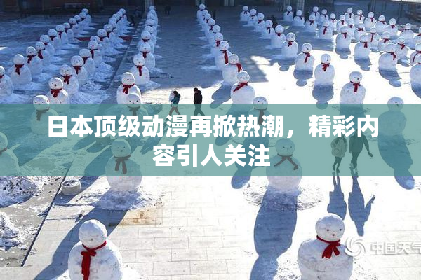 日本顶级动漫再掀热潮，精彩内容引人关注