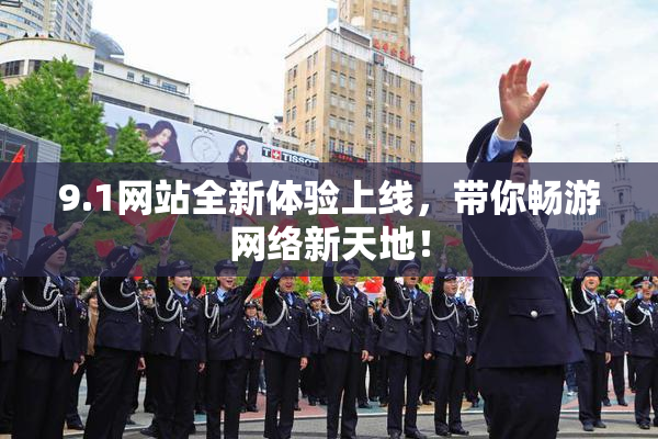 9.1网站全新体验上线，带你畅游网络新天地！