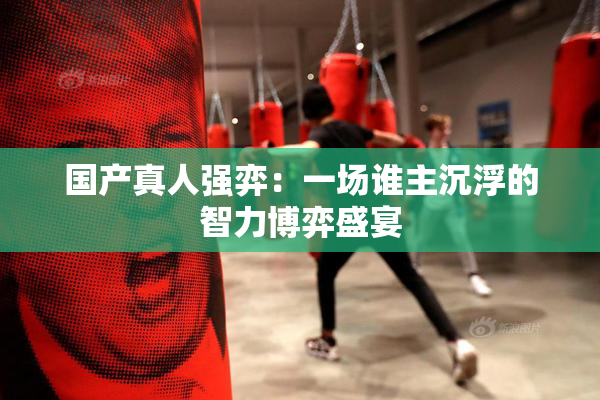 国产真人强弈：一场谁主沉浮的智力博弈盛宴