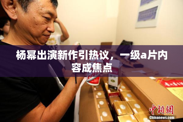 杨幂出演新作引热议，一级a片内容成焦点