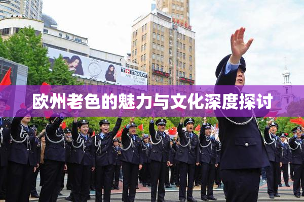 欧州老色的魅力与文化深度探讨