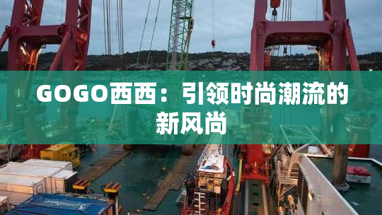 GOGO西西：引领时尚潮流的新风尚