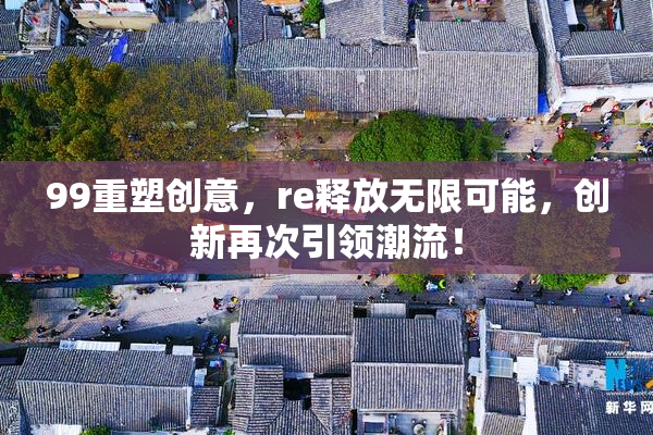 99重塑创意，re释放无限可能，创新再次引领潮流！