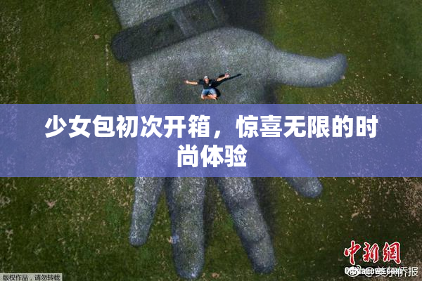 少女包初次开箱，惊喜无限的时尚体验