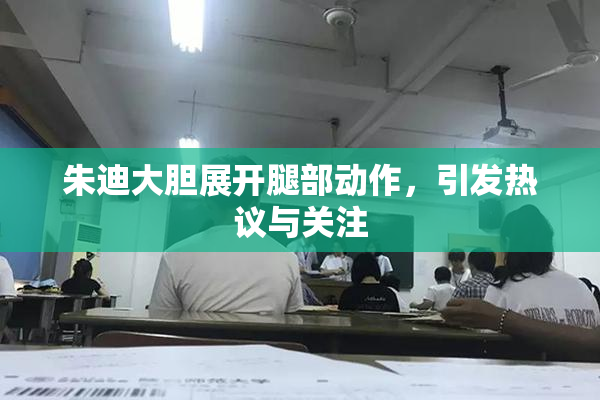 朱迪大胆展开腿部动作，引发热议与关注