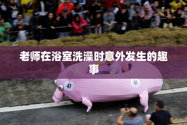 老师在浴室洗澡时意外发生的趣事