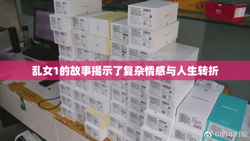 乱女1的故事揭示了复杂情感与人生转折