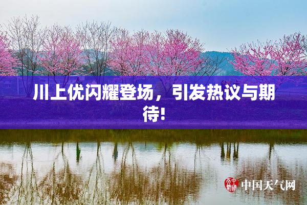 川上优闪耀登场，引发热议与期待!