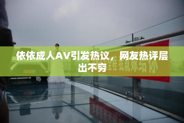 依依成人AV引发热议，网友热评层出不穷