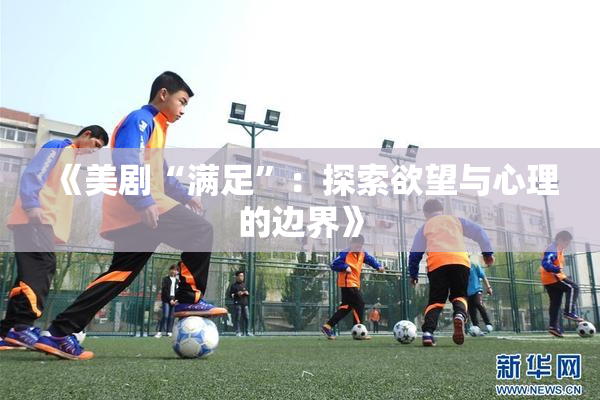《美剧“满足”：探索欲望与心理的边界》