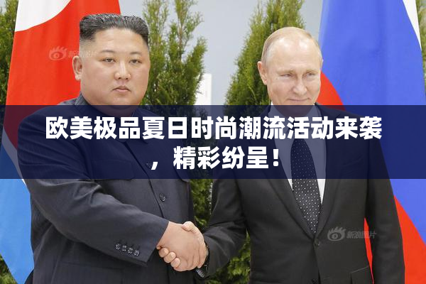 欧美极品夏日时尚潮流活动来袭，精彩纷呈！