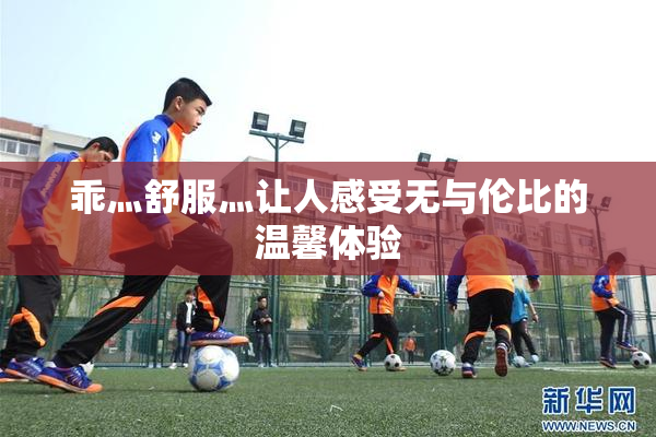 乖灬舒服灬让人感受无与伦比的温馨体验