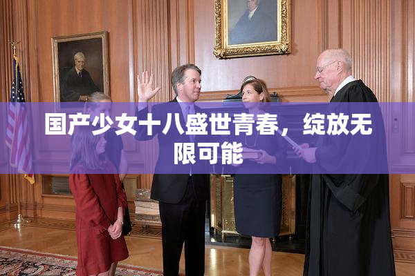 国产少女十八盛世青春，绽放无限可能