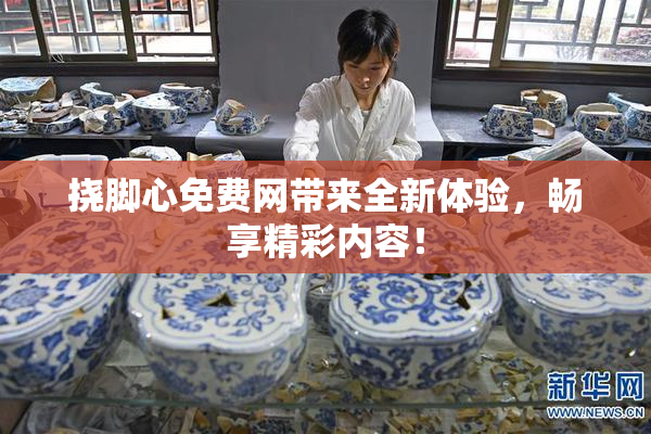 挠脚心免费网带来全新体验，畅享精彩内容！