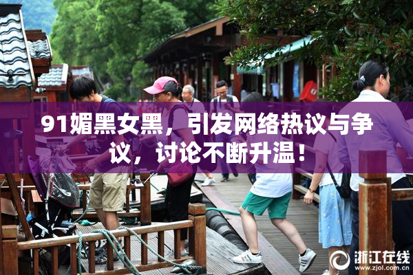 91媚黑女黑，引发网络热议与争议，讨论不断升温！