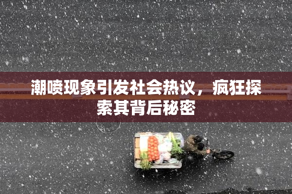 潮喷现象引发社会热议，疯狂探索其背后秘密