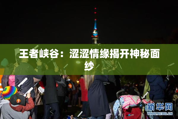 王者峡谷：涩涩情缘揭开神秘面纱