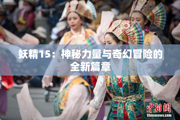 妖精15：神秘力量与奇幻冒险的全新篇章