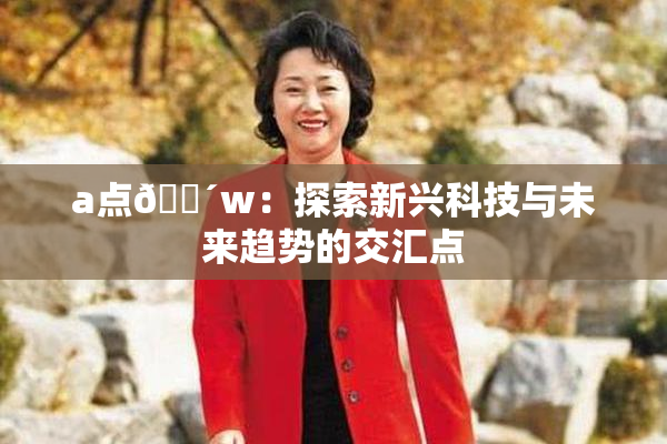 a点🔴w：探索新兴科技与未来趋势的交汇点