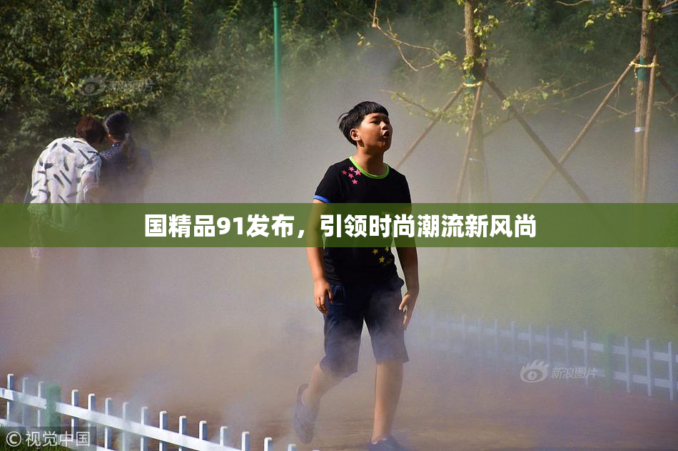 国精品91发布，引领时尚潮流新风尚