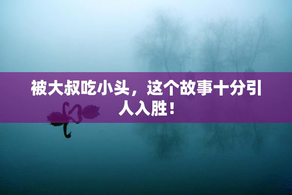 被大叔吃小头，这个故事十分引人入胜！