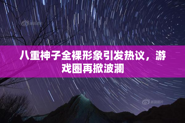 八重神子全裸形象引发热议，游戏圈再掀波澜