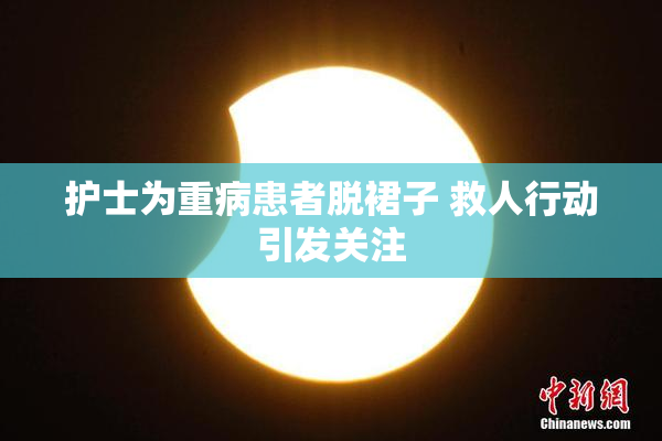 护士为重病患者脱裙子 救人行动引发关注