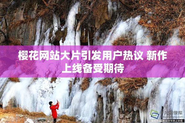 樱花网站大片引发用户热议 新作上线备受期待