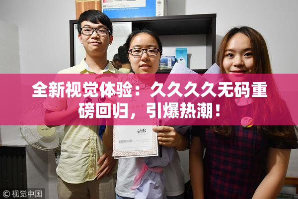 全新视觉体验：久久久久无码重磅回归，引爆热潮！