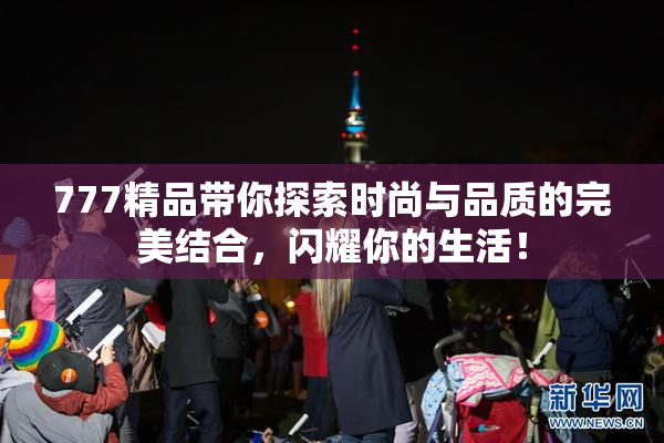 777精品带你探索时尚与品质的完美结合，闪耀你的生活！