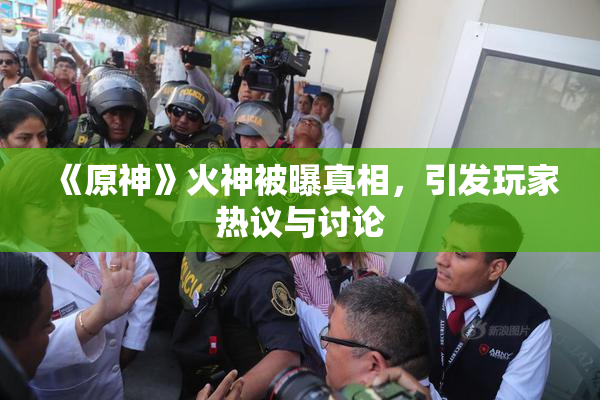 《原神》火神被曝真相，引发玩家热议与讨论