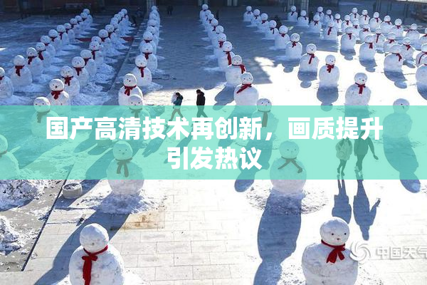 国产高清技术再创新，画质提升引发热议