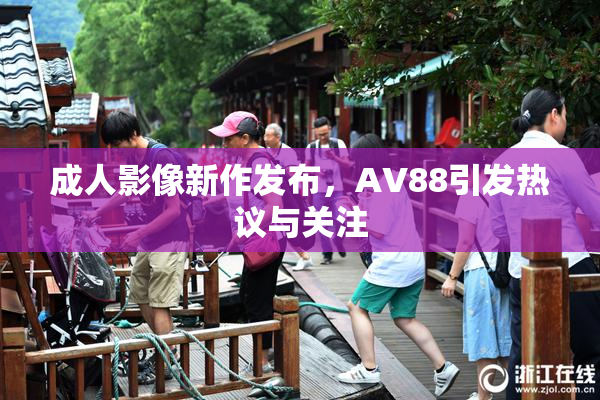 成人影像新作发布，AV88引发热议与关注