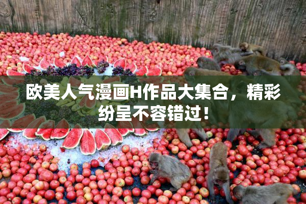 欧美人气漫画H作品大集合，精彩纷呈不容错过！