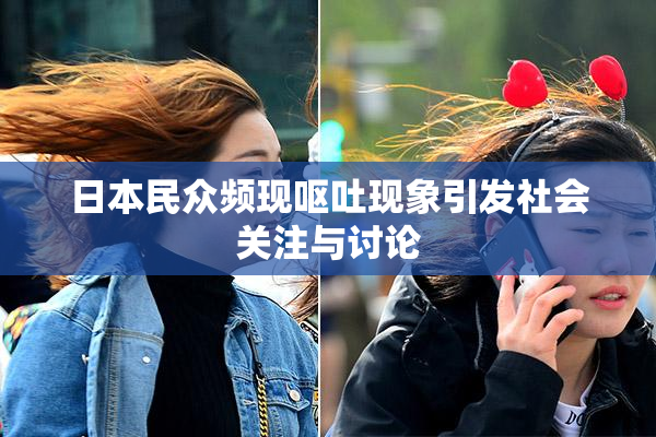 日本民众频现呕吐现象引发社会关注与讨论