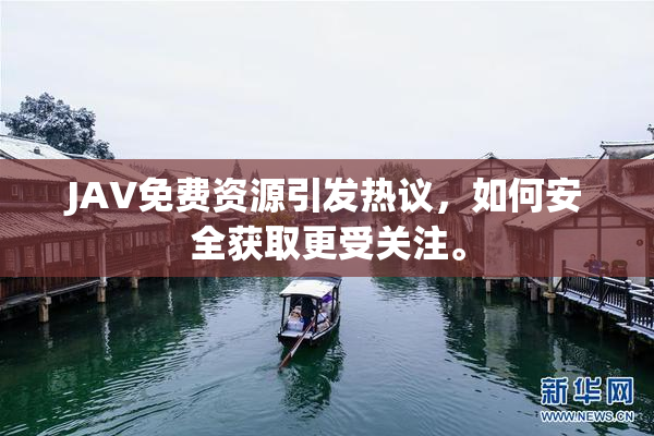 JAV免费资源引发热议，如何安全获取更受关注。