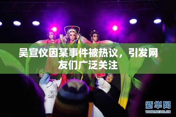 吴宣仪因某事件被热议，引发网友们广泛关注
