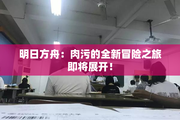 明日方舟：肉污的全新冒险之旅即将展开！