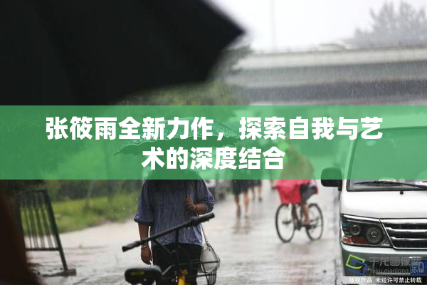 张筱雨全新力作，探索自我与艺术的深度结合