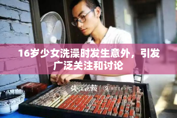16岁少女洗澡时发生意外，引发广泛关注和讨论